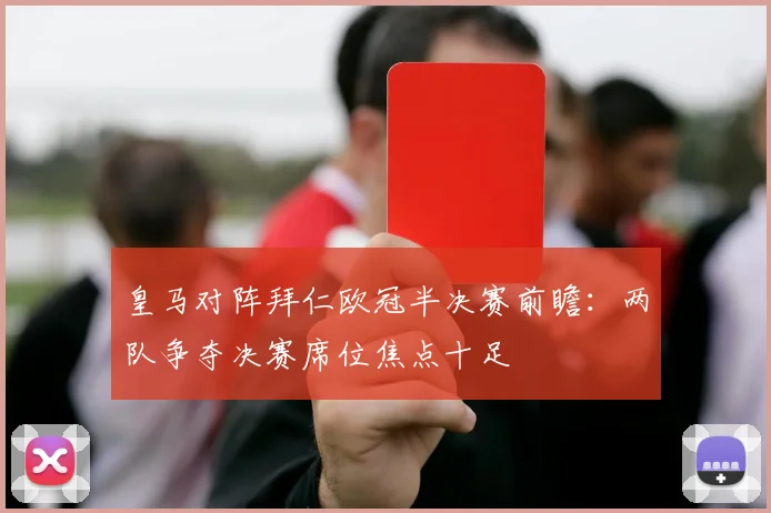 皇马对阵拜仁欧冠半决赛前瞻：两队争夺决赛席位焦点十足