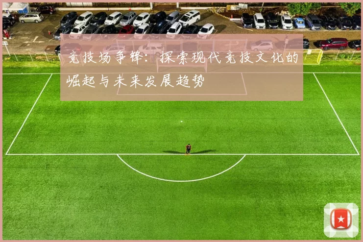 竞技场争锋：探索现代竞技文化的崛起与未来发展趋势