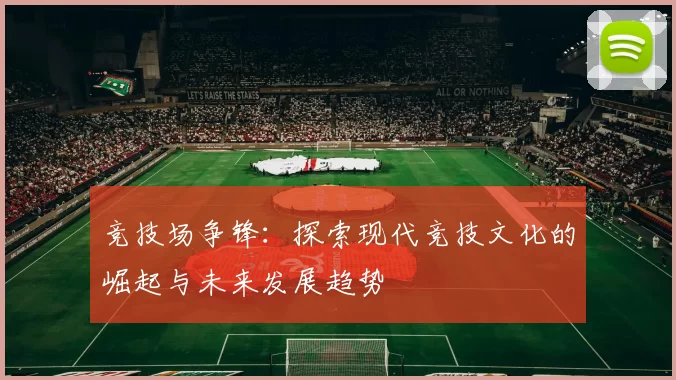 竞技场争锋：探索现代竞技文化的崛起与未来发展趋势