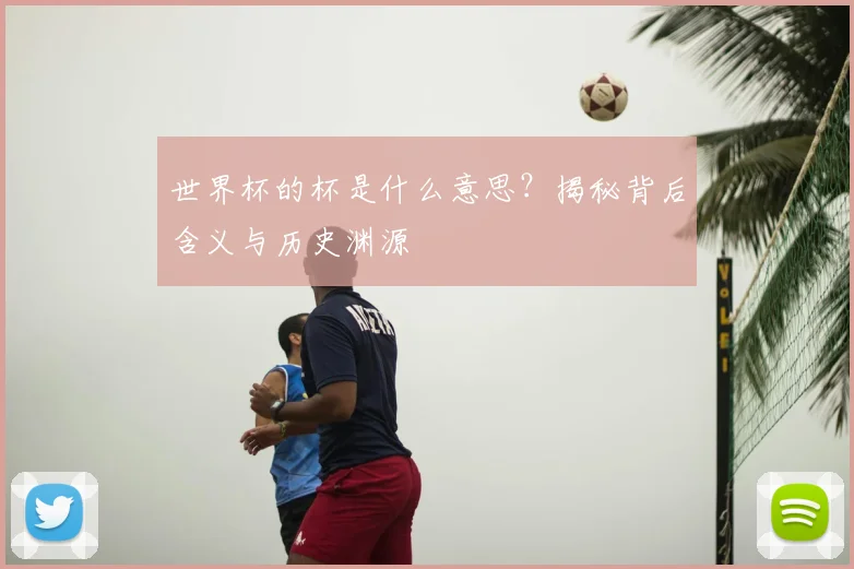 世界杯的杯是什么意思？揭秘背后含义与历史渊源