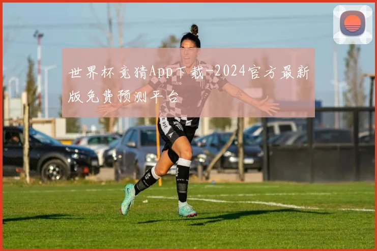 世界杯竞猜App下载-2024官方最新版免费预测平台