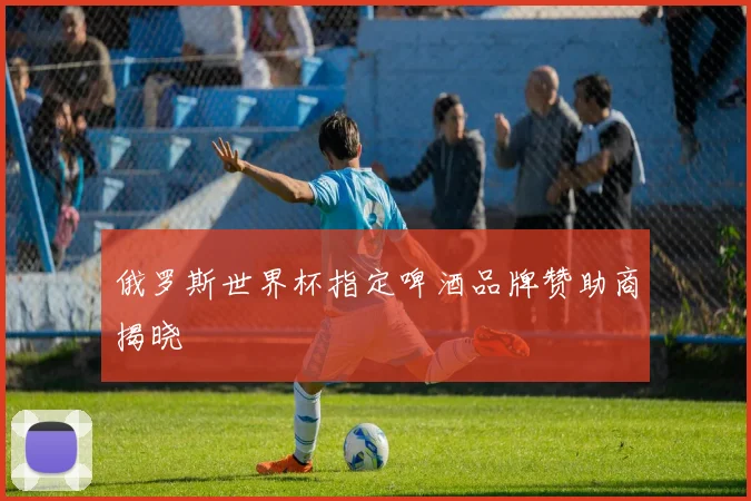 俄罗斯世界杯指定啤酒品牌赞助商揭晓