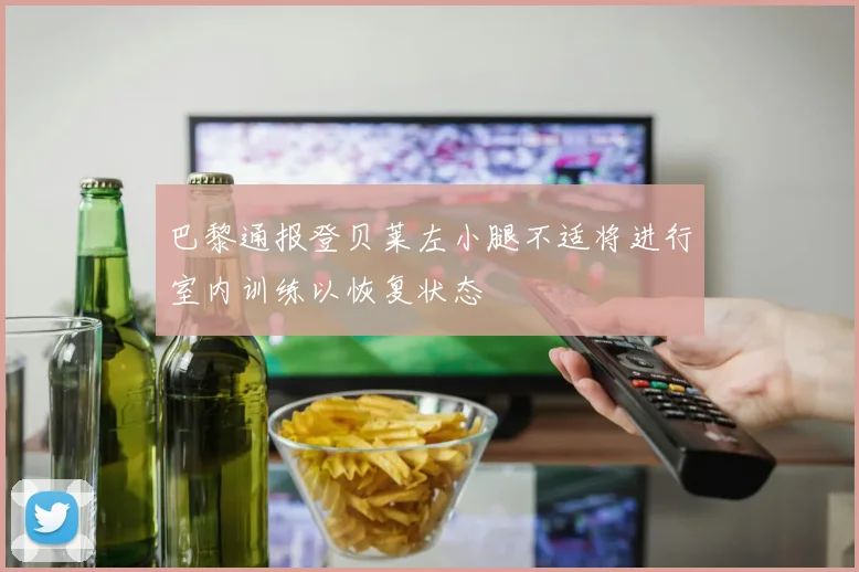 巴黎通报登贝莱左小腿不适将进行室内训练以恢复状态