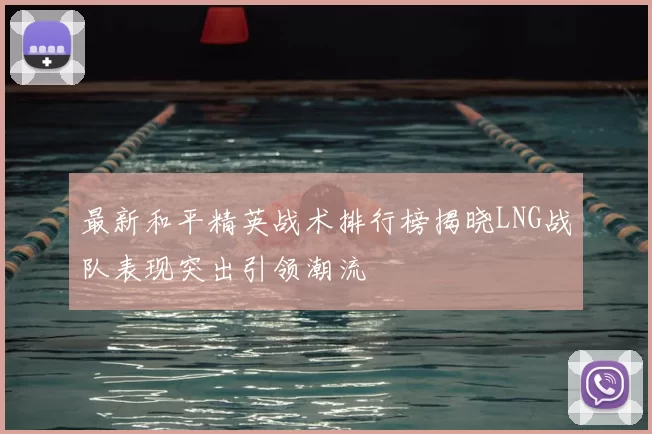 最新和平精英战术排行榜揭晓LNG战队表现突出引领潮流