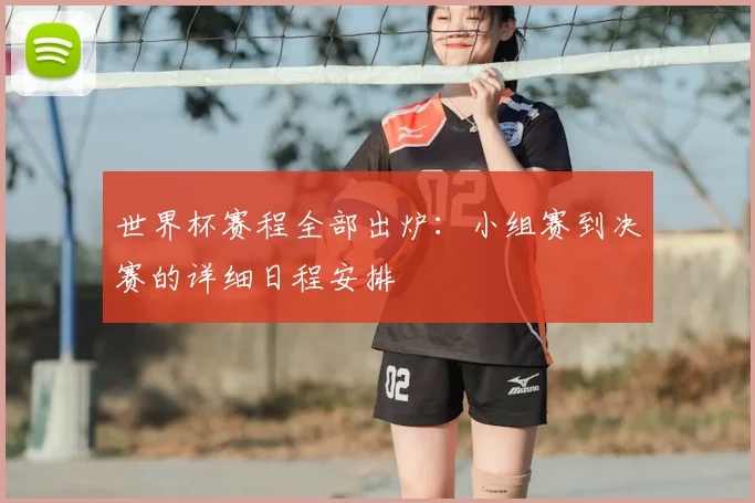 世界杯赛程全部出炉：小组赛到决赛的详细日程安排