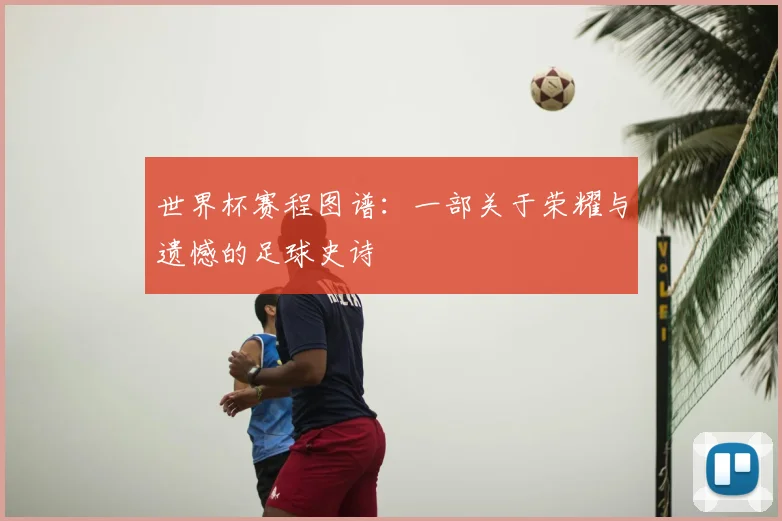 世界杯赛程图谱：一部关于荣耀与遗憾的足球史诗