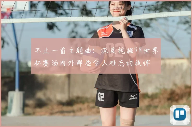不止一首主题曲：深度挖掘98世界杯赛场内外那些令人难忘的旋律