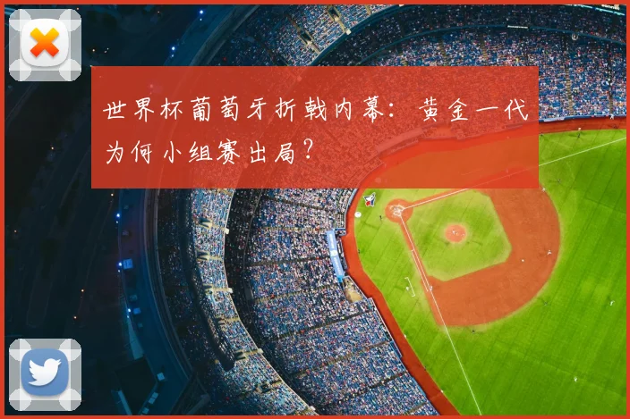 世界杯葡萄牙折戟内幕：黄金一代为何小组赛出局？