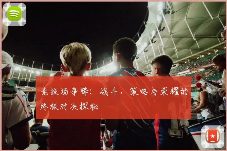 竞技场争锋：战斗、策略与荣耀的终极对决探秘