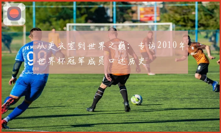 从更衣室到世界之巅：专访2010年世界杯冠军成员口述历史