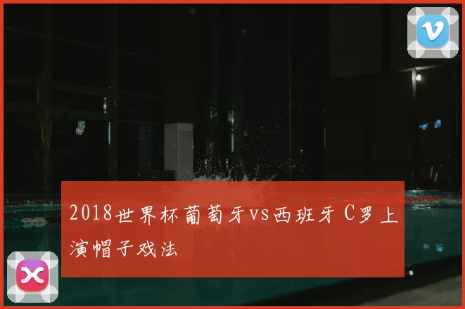 2018世界杯葡萄牙vs西班牙 C罗上演帽子戏法