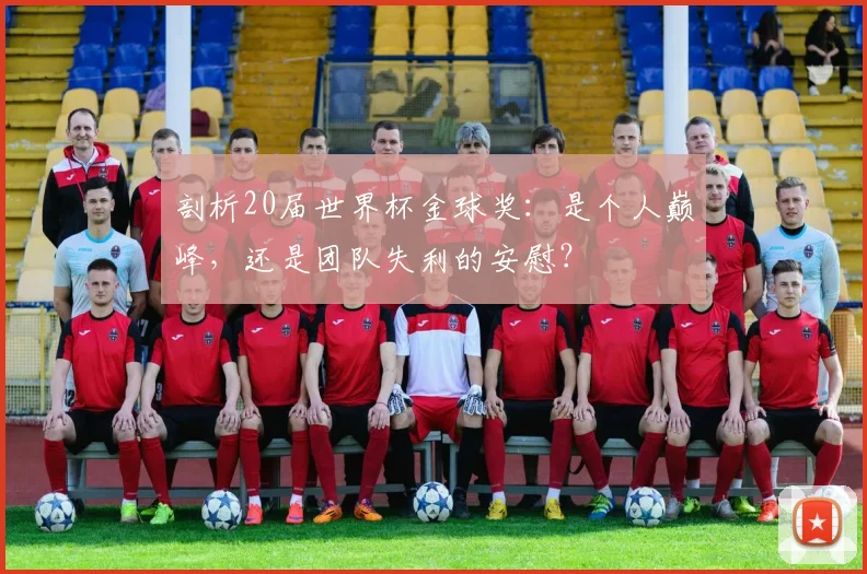 剖析20届世界杯金球奖：是个人巅峰，还是团队失利的安慰？
