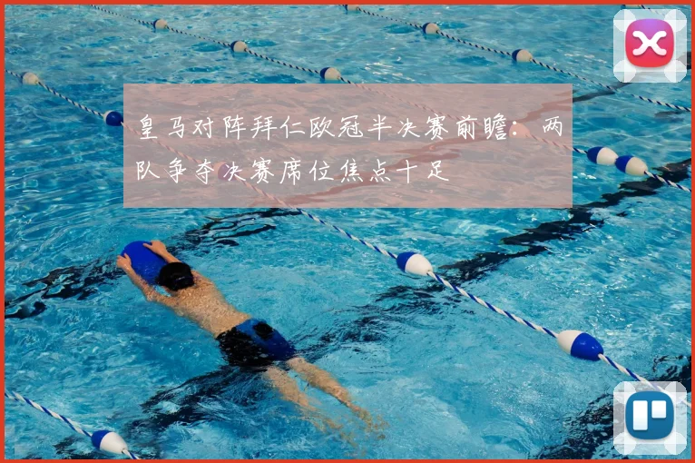 皇马对阵拜仁欧冠半决赛前瞻：两队争夺决赛席位焦点十足