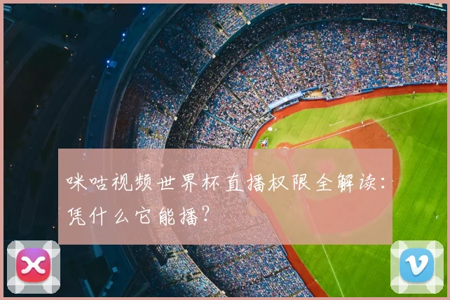 咪咕视频世界杯直播权限全解读：凭什么它能播？