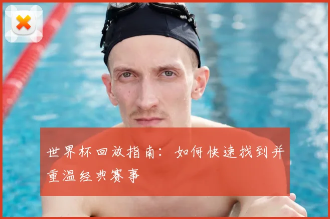 世界杯回放指南：如何快速找到并重温经典赛事