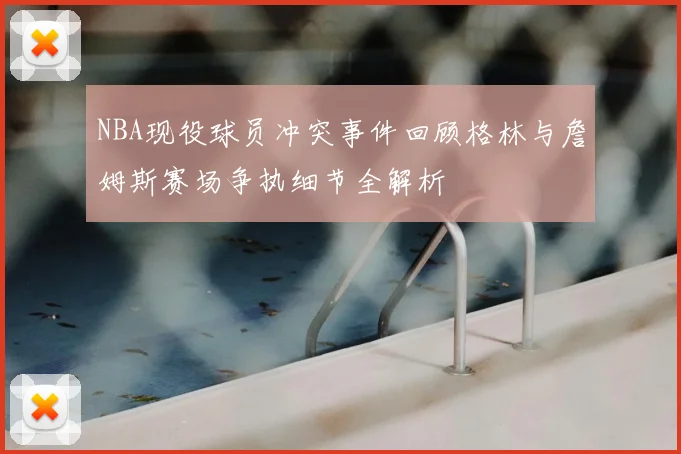 NBA现役球员冲突事件回顾格林与詹姆斯赛场争执细节全解析