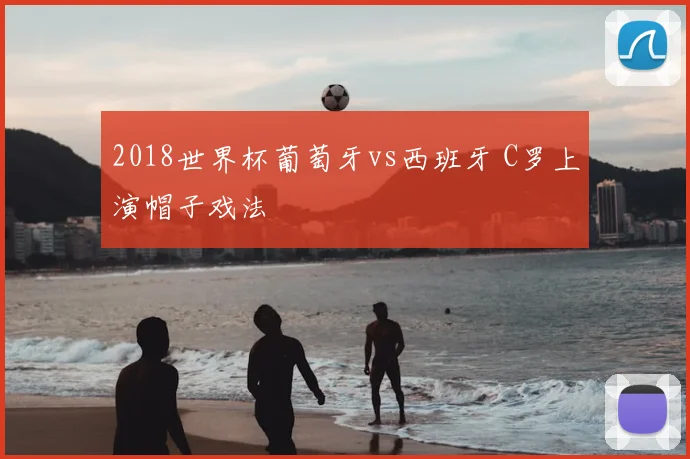 2018世界杯葡萄牙vs西班牙 C罗上演帽子戏法