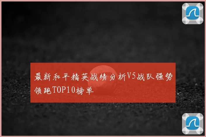 最新和平精英战绩分析V5战队强势领跑TOP10榜单