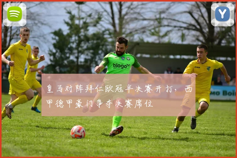 皇马对阵拜仁欧冠半决赛开打，西甲德甲豪门争夺决赛席位