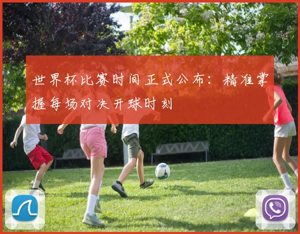 世界杯比赛时间正式公布：精准掌握每场对决开球时刻