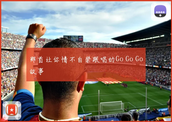 那首让你情不自禁跟唱的Go Go Go故事