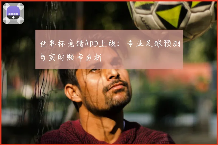 世界杯竞猜App上线:专业足球预测与实时赔率分析