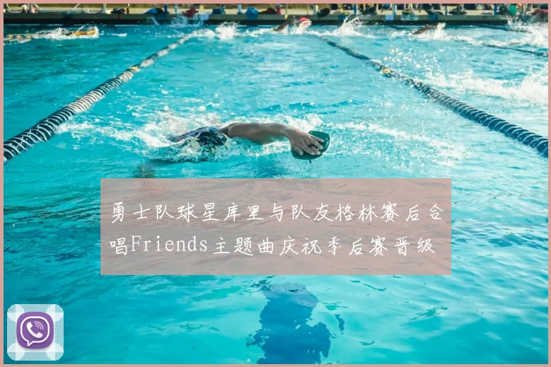 勇士队球星库里与队友格林赛后合唱Friends主题曲庆祝季后赛晋级