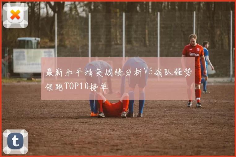 最新和平精英战绩分析V5战队强势领跑TOP10榜单