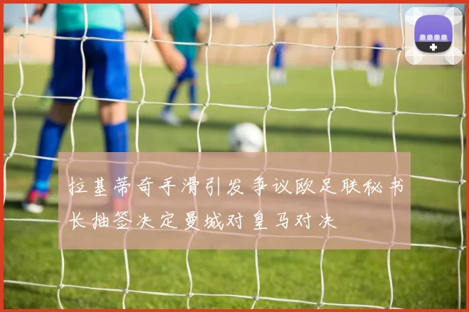 拉基蒂奇手滑引发争议欧足联秘书长抽签决定曼城对皇马对决