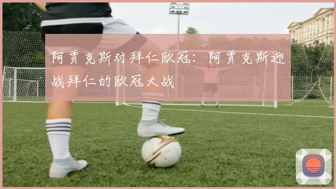 阿贾克斯对拜仁欧冠：阿贾克斯迎战拜仁的欧冠大战