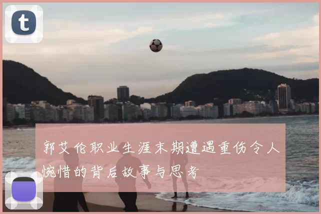 郭艾伦职业生涯末期遭遇重伤令人惋惜的背后故事与思考