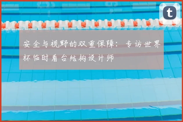 安全与视野的双重保障：专访世界杯临时看台结构设计师