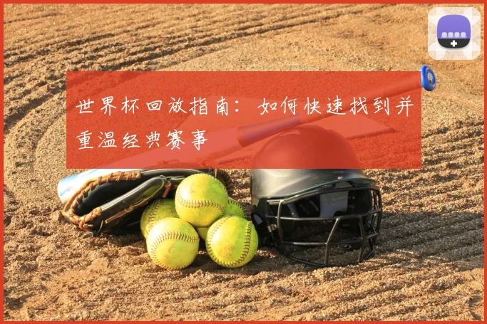 世界杯回放指南：如何快速找到并重温经典赛事