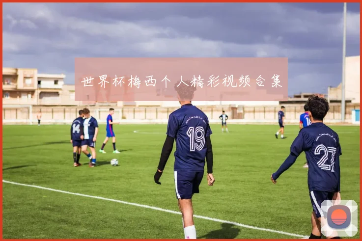 世界杯梅西个人精彩视频合集
