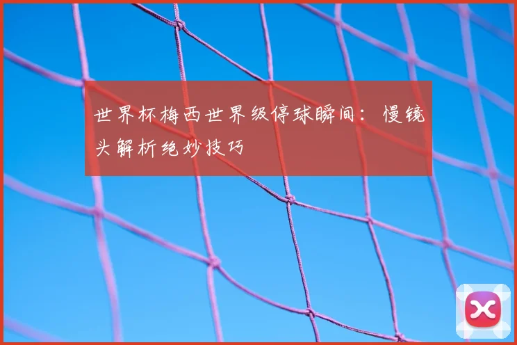 世界杯梅西世界级停球瞬间：慢镜头解析绝妙技巧