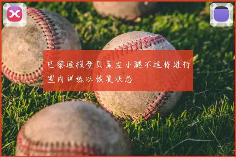 巴黎通报登贝莱左小腿不适将进行室内训练以恢复状态