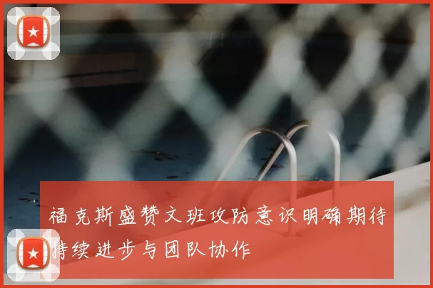 福克斯盛赞文班攻防意识明确期待持续进步与团队协作