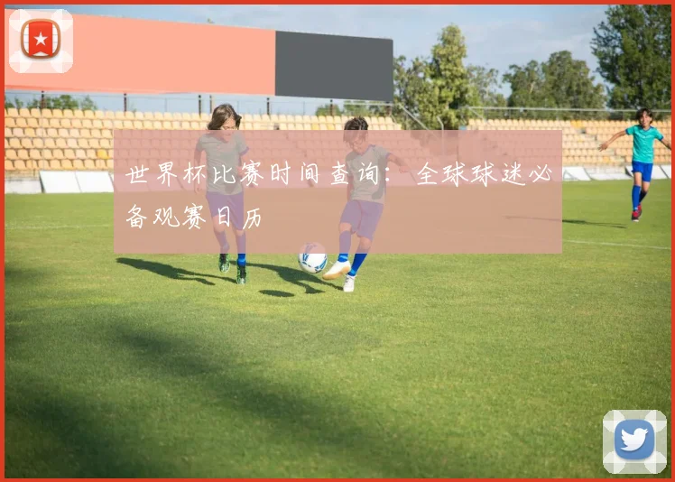 世界杯比赛时间查询：全球球迷必备观赛日历