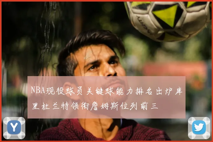 NBA现役球员关键球能力排名出炉库里杜兰特领衔詹姆斯位列前三