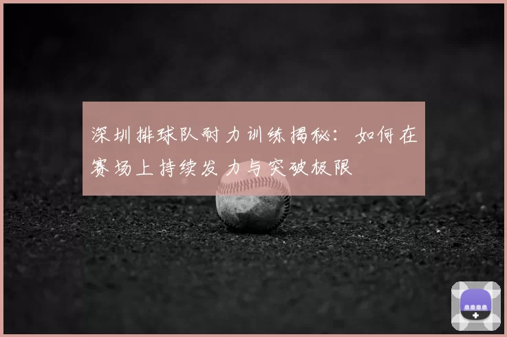 深圳排球队耐力训练揭秘：如何在赛场上持续发力与突破极限