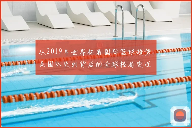 从2019年世界杯看国际篮球趋势：美国队失利背后的全球格局变迁