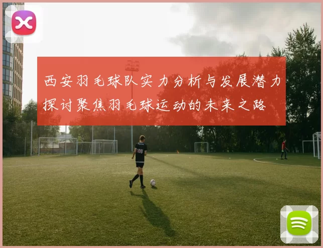 西安羽毛球队实力分析与发展潜力探讨聚焦羽毛球运动的未来之路
