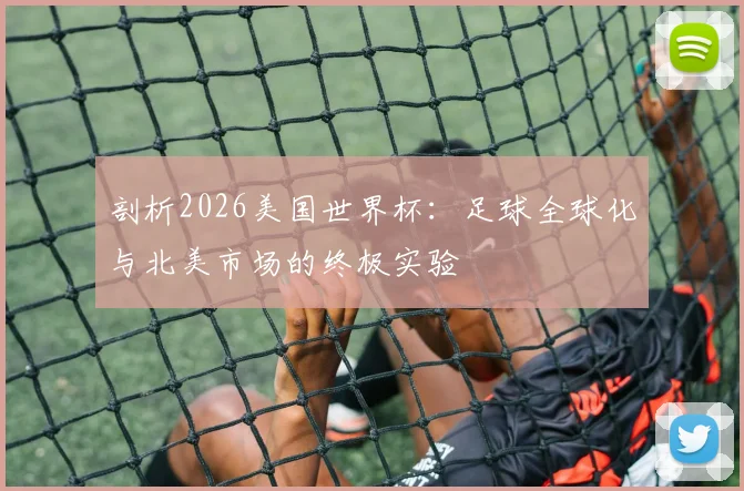剖析2026美国世界杯：足球全球化与北美市场的终极实验