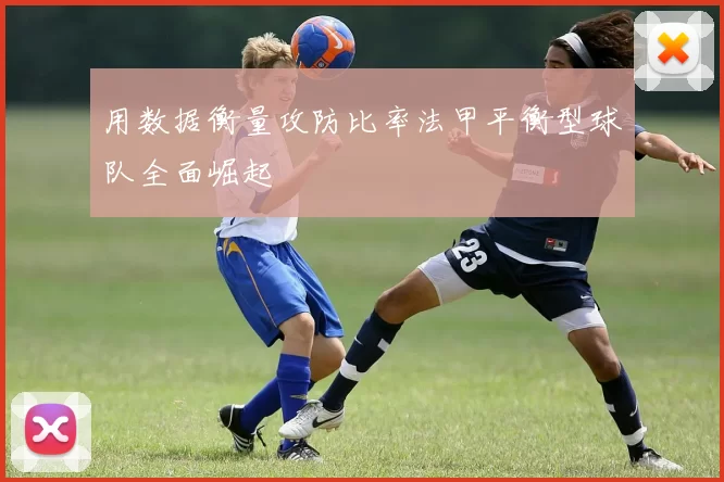 用数据衡量攻防比率法甲平衡型球队全面崛起