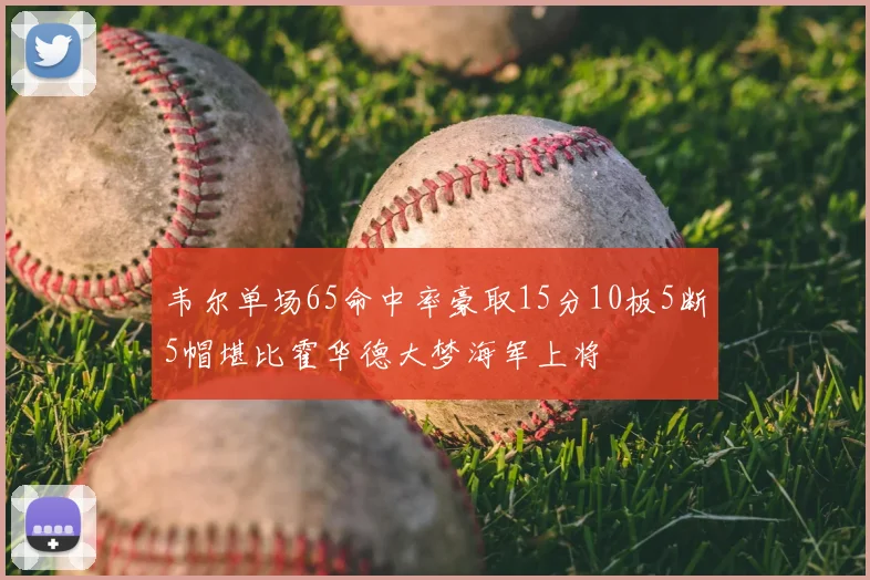 韦尔单场65命中率豪取15分10板5断5帽堪比霍华德大梦海军上将