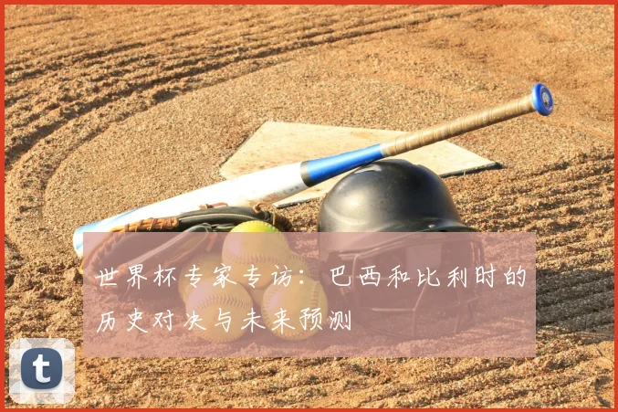 世界杯专家专访：巴西和比利时的历史对决与未来预测