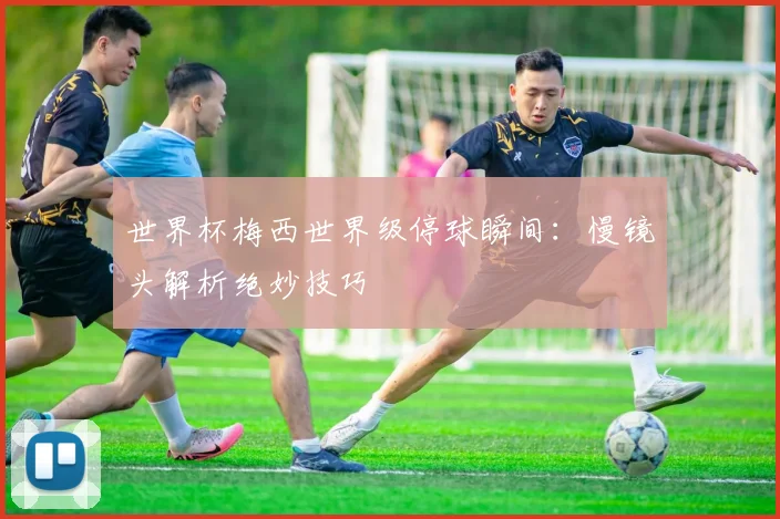 世界杯梅西世界级停球瞬间：慢镜头解析绝妙技巧