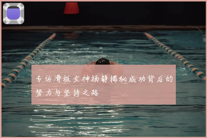 专访滑板女神杨静揭秘成功背后的努力与坚持之路