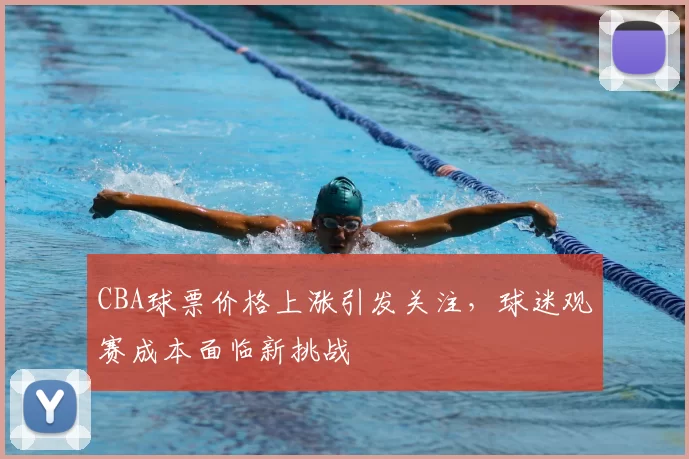 CBA球票价格上涨引发关注，球迷观赛成本面临新挑战