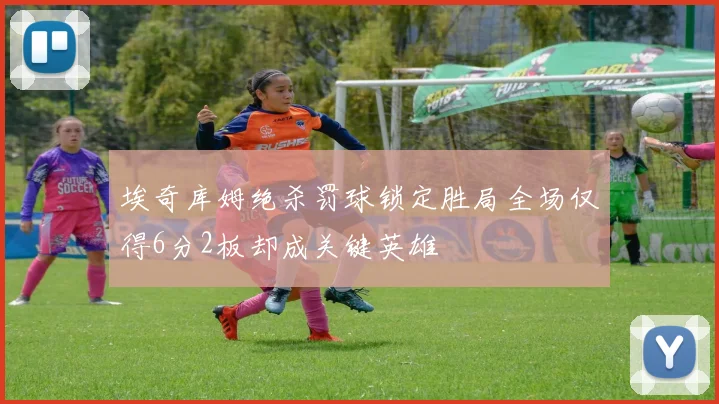 埃奇库姆绝杀罚球锁定胜局全场仅得6分2板却成关键英雄